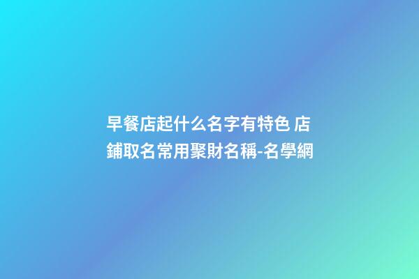 早餐店起什么名字有特色 店鋪取名常用聚財名稱-名學網-第1張-店鋪起名-玄機派